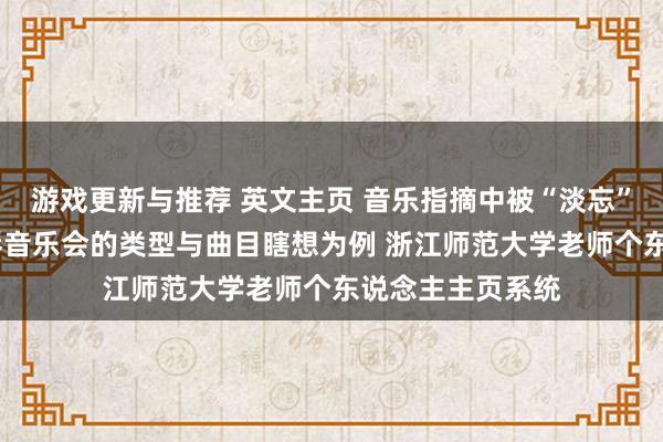 游戏更新与推荐 英文主页 音乐指摘中被“淡忘”的边缘——以钢琴音乐会的类型与曲目瞎想为例 浙江师范大学老师个东说念主主页系统