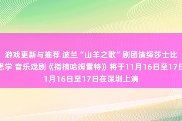 游戏更新与推荐 波兰“山羊之歌”剧团演绎莎士比亚悲催好意思学 音乐戏剧《指摘哈姆雷特》将于11月16日至17日在深圳上演