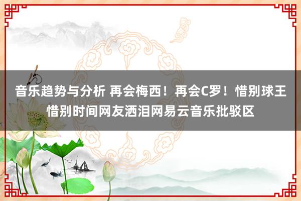 音乐趋势与分析 再会梅西！再会C罗！惜别球王惜别时间网友洒泪网易云音乐批驳区