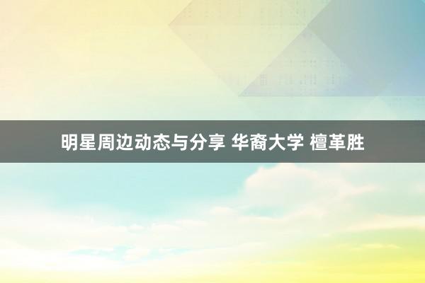 明星周边动态与分享 华裔大学 檀革胜