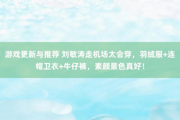 游戏更新与推荐 刘敏涛走机场太会穿，羽绒服+连帽卫衣+牛仔裤，素颜景色真好！