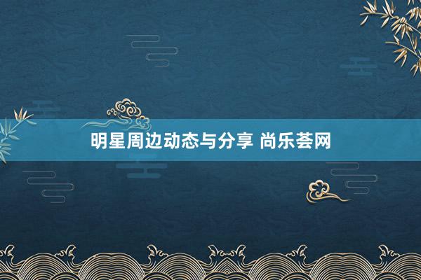 明星周边动态与分享 尚乐荟网