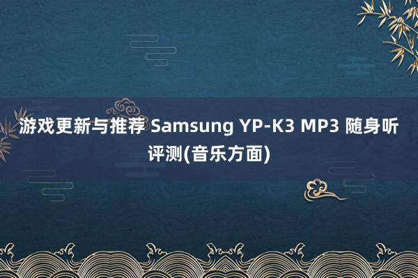 游戏更新与推荐 Samsung YP-K3 MP3 随身听评测(音乐方面)