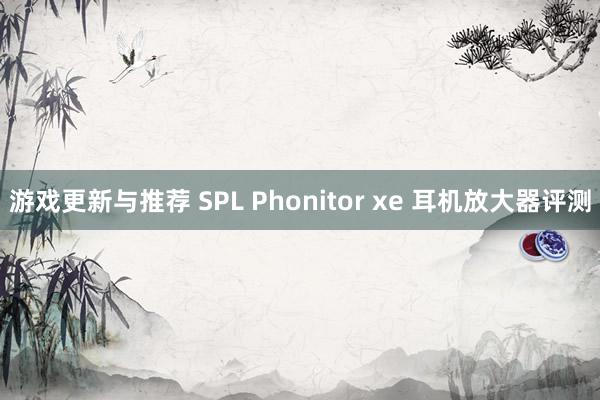 游戏更新与推荐 SPL Phonitor xe 耳机放大器评测