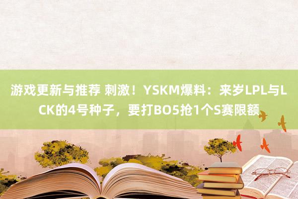 游戏更新与推荐 刺激！YSKM爆料：来岁LPL与LCK的4号种子，要打BO5抢1个S赛限额