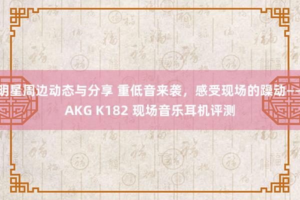 明星周边动态与分享 重低音来袭，感受现场的躁动——AKG K182 现场音乐耳机评测