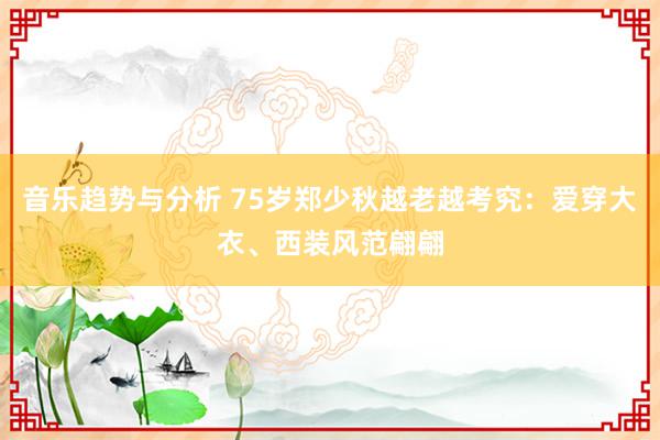 音乐趋势与分析 75岁郑少秋越老越考究：爱穿大衣、西装风范翩翩