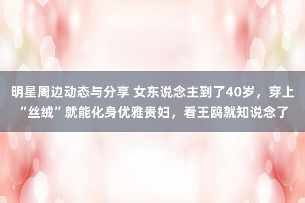 明星周边动态与分享 女东说念主到了40岁，穿上“丝绒”就能化身优雅贵妇，看王鸥就知说念了