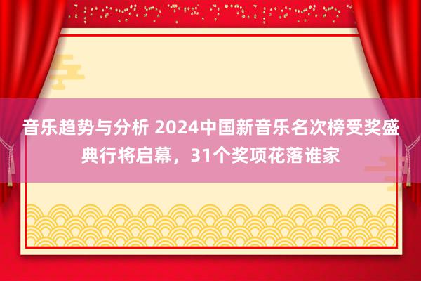 音乐趋势与分析 2024中国新音乐名次榜受奖盛典行将启幕，31个奖项花落谁家