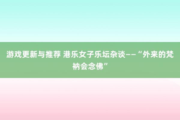 游戏更新与推荐 港乐女子乐坛杂谈——“外来的梵衲会念佛”