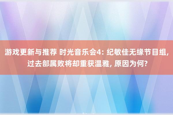 游戏更新与推荐 时光音乐会4: 纪敏佳无缘节目组, 过去部属败将却重获温雅, 原因为何?