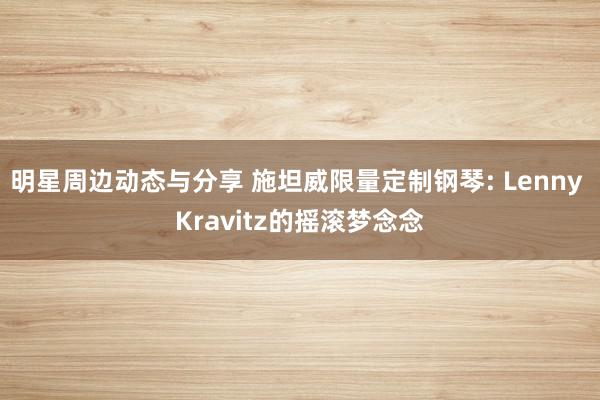 明星周边动态与分享 施坦威限量定制钢琴: Lenny Kravitz的摇滚梦念念