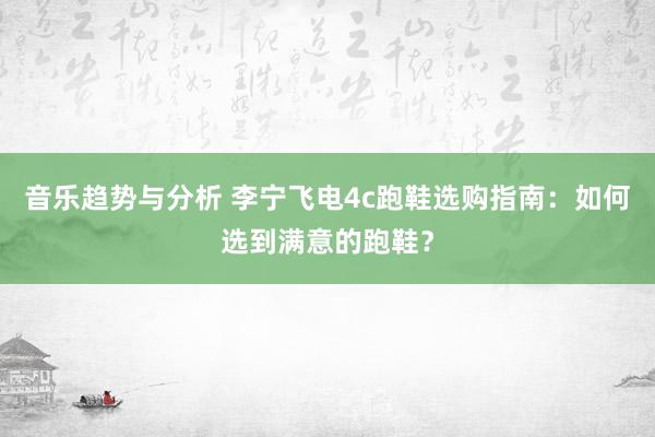 音乐趋势与分析 李宁飞电4c跑鞋选购指南：如何选到满意的跑鞋？