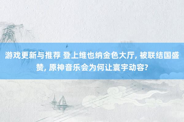 游戏更新与推荐 登上维也纳金色大厅, 被联结国盛赞, 原神音乐会为何让寰宇动容?