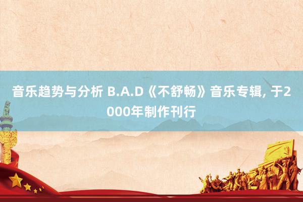 音乐趋势与分析 B.A.D《不舒畅》音乐专辑, 于2000年制作刊行