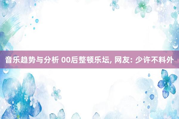 音乐趋势与分析 00后整顿乐坛, 网友: 少许不料外