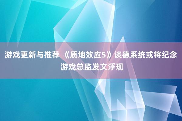 游戏更新与推荐 《质地效应5》谈德系统或将纪念 游戏总监发文浮现