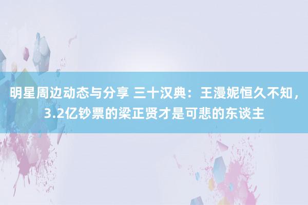 明星周边动态与分享 三十汉典：王漫妮恒久不知，3.2亿钞票的梁正贤才是可悲的东谈主