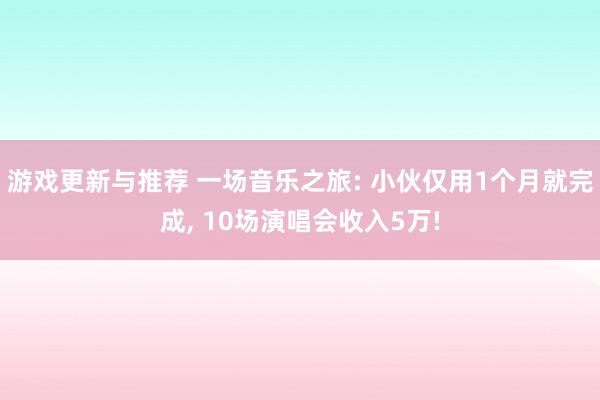 游戏更新与推荐 一场音乐之旅: 小伙仅用1个月就完成, 10场演唱会收入5万!