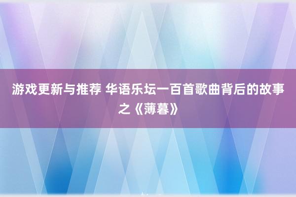 游戏更新与推荐 华语乐坛一百首歌曲背后的故事之《薄暮》