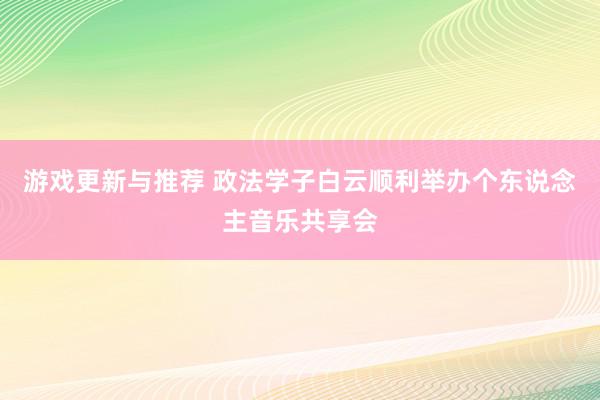 游戏更新与推荐 政法学子白云顺利举办个东说念主音乐共享会