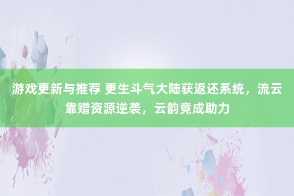 游戏更新与推荐 更生斗气大陆获返还系统，流云靠赠资源逆袭，云韵竟成助力