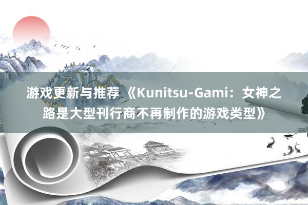 游戏更新与推荐 《Kunitsu-Gami：女神之路是大型刊行商不再制作的游戏类型》