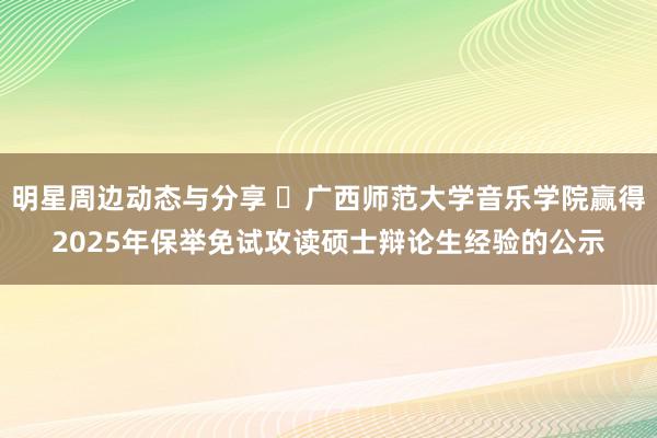 明星周边动态与分享 ​广西师范大学音乐学院赢得2025年保举免试攻读硕士辩论生经验的公示