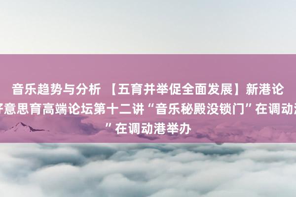 音乐趋势与分析 【五育并举促全面发展】新港论说之好意思育高端论坛第十二讲“音乐秘殿没锁门”在调动港举办