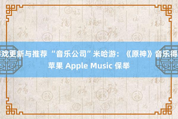 游戏更新与推荐 “音乐公司”米哈游：《原神》音乐得到苹果 Apple Music 保举