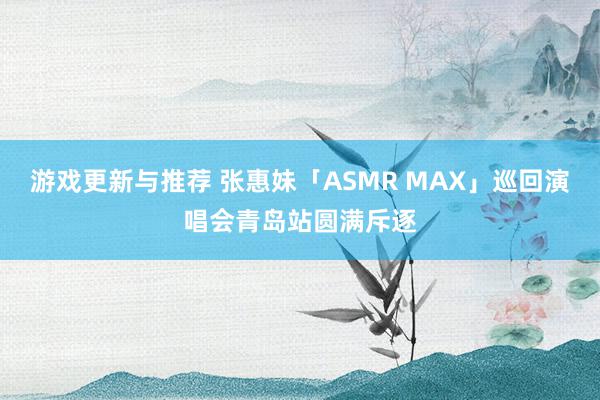 游戏更新与推荐 张惠妹「ASMR MAX」巡回演唱会青岛站圆满斥逐