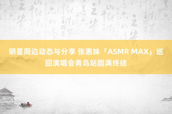 明星周边动态与分享 张惠妹「ASMR MAX」巡回演唱会青岛站圆满终结