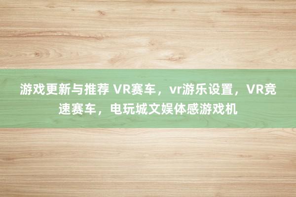 游戏更新与推荐 VR赛车，vr游乐设置，VR竞速赛车，电玩城文娱体感游戏机