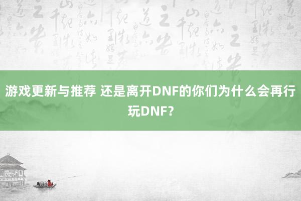 游戏更新与推荐 还是离开DNF的你们为什么会再行玩DNF？