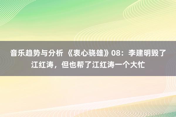 音乐趋势与分析 《衷心骁雄》08：李建明毁了江红涛，但也帮了江红涛一个大忙