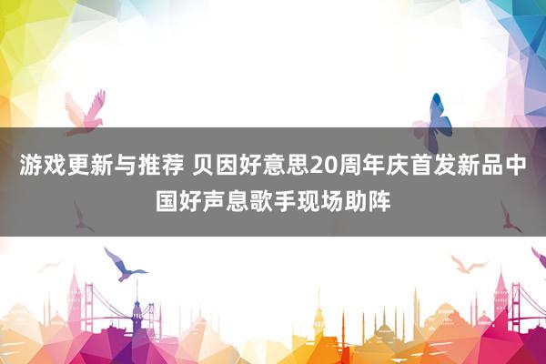 游戏更新与推荐 贝因好意思20周年庆首发新品中国好声息歌手现场助阵