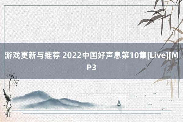 游戏更新与推荐 2022中国好声息第10集[Live][MP3