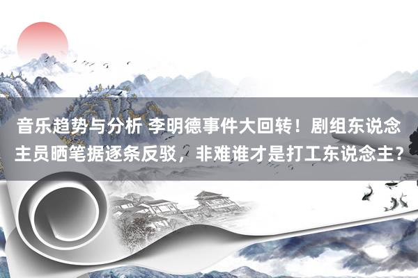 音乐趋势与分析 李明德事件大回转！剧组东说念主员晒笔据逐条反驳，非难谁才是打工东说念主？