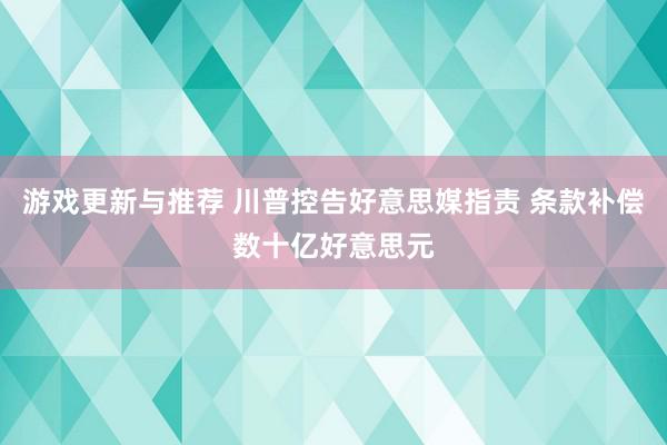 游戏更新与推荐 川普控告好意思媒指责 条款补偿数十亿好意思元