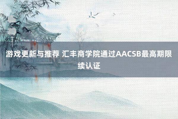 游戏更新与推荐 汇丰商学院通过AACSB最高期限续认证