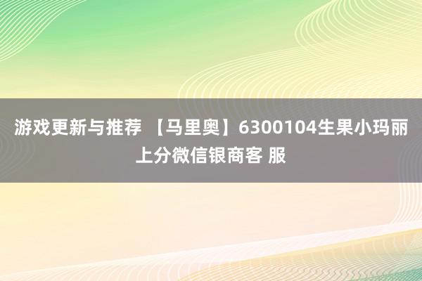 游戏更新与推荐 【马里奥】6300104生果小玛丽上分微信银商客 服