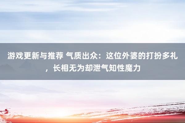 游戏更新与推荐 气质出众：这位外婆的打扮多礼，长相无为却泄气知性魔力