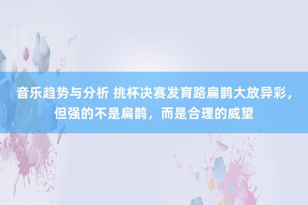 音乐趋势与分析 挑杯决赛发育路扁鹊大放异彩，但强的不是扁鹊，而是合理的威望