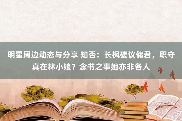 明星周边动态与分享 知否：长枫磋议储君，职守真在林小娘？念书之事她亦非各人