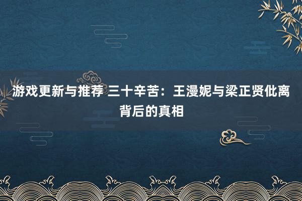 游戏更新与推荐 三十辛苦：王漫妮与梁正贤仳离背后的真相