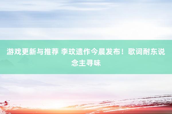 游戏更新与推荐 李玟遗作今晨发布！歌词耐东说念主寻味