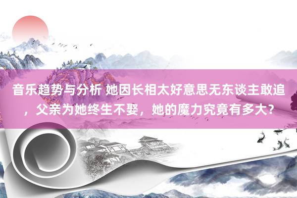 音乐趋势与分析 她因长相太好意思无东谈主敢追，父亲为她终生不娶，她的魔力究竟有多大？