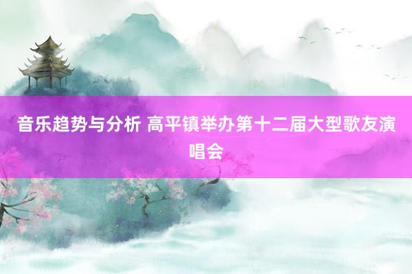 音乐趋势与分析 高平镇举办第十二届大型歌友演唱会