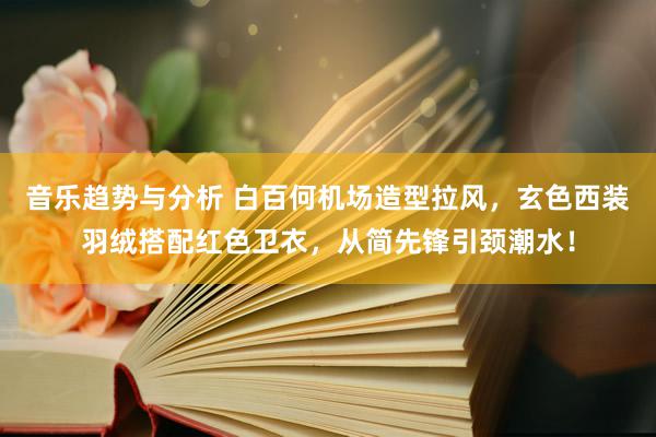 音乐趋势与分析 白百何机场造型拉风，玄色西装羽绒搭配红色卫衣，从简先锋引颈潮水！