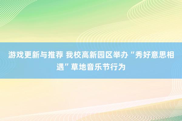 游戏更新与推荐 我校高新园区举办“秀好意思相遇”草地音乐节行为